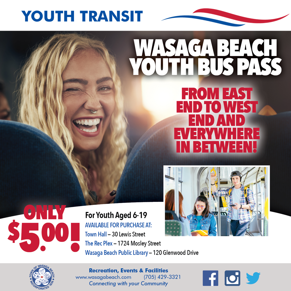 Bus Pass Poster Image. Youth Transit. Image of Female Youth Smiling. Wasaga Beach Youth Bus Pass. From East End to West End And Everywhere In Between! Only $5.00! For Youth Aged 6-19 Available for Purchase at Town Hall- 30 Lewis Street, The Rec Plex- 1724 Mosley Street, Wasaga Beach Public Library- 120 Glenwood Drive. A second image of 3 youth riding public transit. Town of Wasaga Beach footer with contact information (705-429-3321)